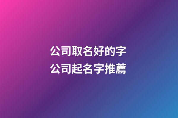公司取名好的字 公司起名字推薦-第1張-公司起名-玄機派